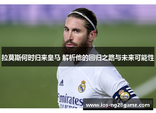 拉莫斯何时归来皇马 解析他的回归之路与未来可能性 拉莫斯何时归来皇马 解析他的回归之路与未来可能性