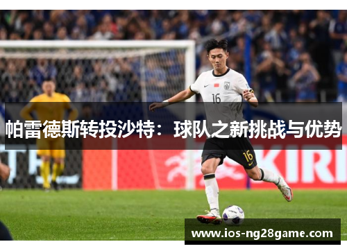 帕雷德斯转投沙特：球队之新挑战与优势