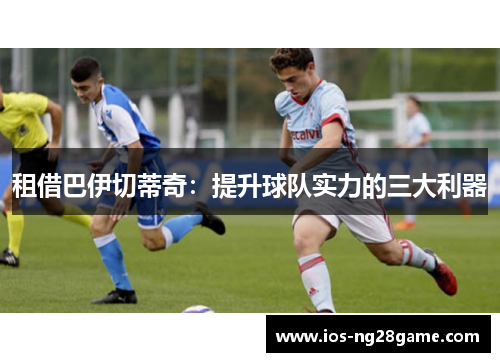 租借巴伊切蒂奇:提升球队实力的三大利器 租借巴伊切蒂奇:提升球队实力的三大利器
