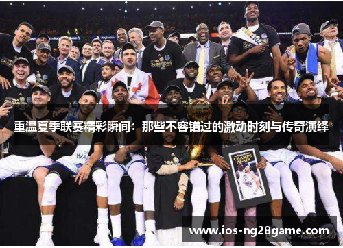 重温夏季联赛精彩瞬间：那些不容错过的激动时刻与传奇演绎