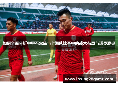如何全面分析中甲石家庄与上海队比赛中的战术布局与球员表现 如何全面分析中甲石家庄与上海队比赛中的战术布局与球员表现