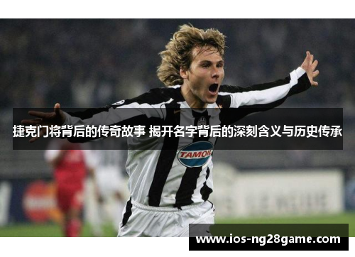 捷克门将背后的传奇故事 揭开名字背后的深刻含义与历史传承