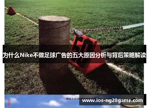 为什么Nike不做足球广告的五大原因分析与背后策略解读