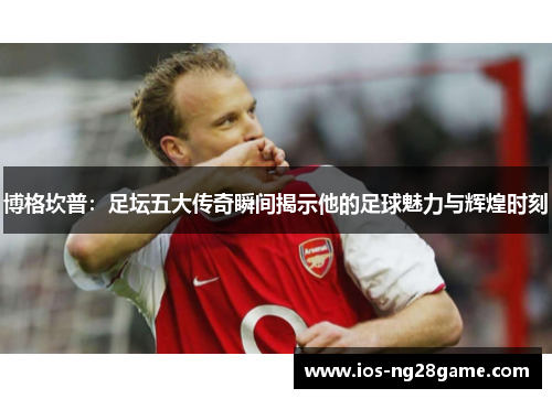 博格坎普:足坛五大传奇瞬间揭示他的足球魅力与辉煌时刻 博格坎普:足坛五大传奇瞬间揭示他的足球魅力与辉煌时刻
