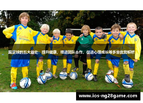 踢足球的五大益处：提升健康、增进团队合作、促进心理成长等多重优势解析