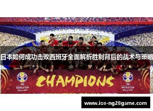 日本如何成功击败西班牙全面解析胜利背后的战术与策略 日本如何成功击败西班牙全面解析胜利背后的战术与策略