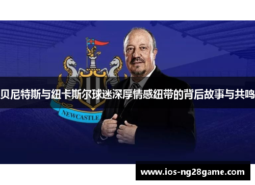 贝尼特斯与纽卡斯尔球迷深厚情感纽带的背后故事与共鸣