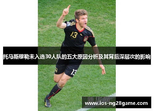 托马斯穆勒未入选30人队的五大原因分析及其背后深层次的影响