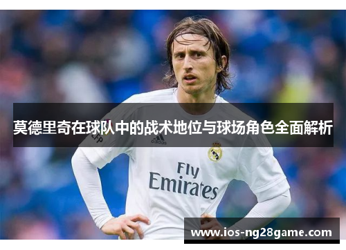 莫德里奇在球队中的战术地位与球场角色全面解析