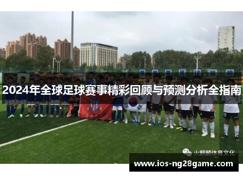 2024年全球足球赛事精彩回顾与预测分析全指南