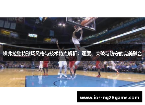 埃弗拉独特球场风格与技术特点解析：速度、突破与防守的完美融合