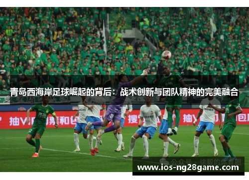 青岛西海岸足球崛起的背后：战术创新与团队精神的完美融合