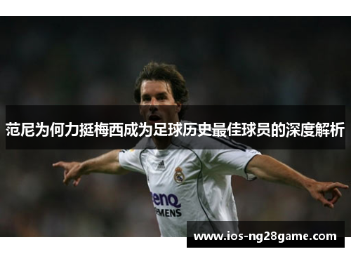 范尼为何力挺梅西成为足球历史最佳球员的深度解析