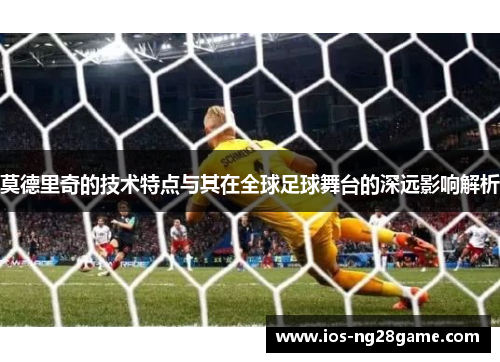 莫德里奇的技术特点与其在全球足球舞台的深远影响解析