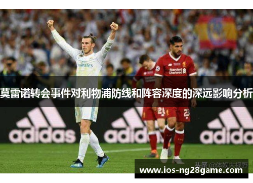 莫雷诺转会事件对利物浦防线和阵容深度的深远影响分析