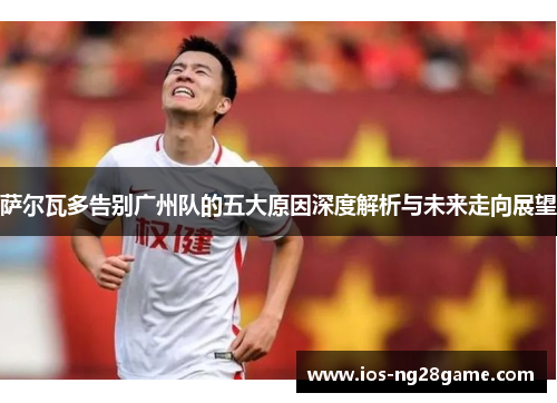 萨尔瓦多告别广州队的五大原因深度解析与未来走向展望