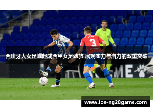 西班牙人女足崛起成西甲女足劲旅 展现实力与潜力的双重突破