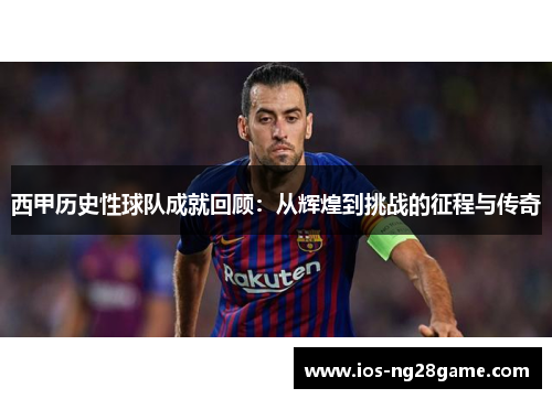 西甲历史性球队成就回顾：从辉煌到挑战的征程与传奇