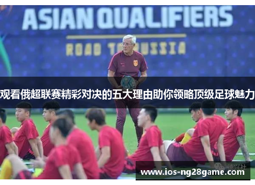 观看俄超联赛精彩对决的五大理由助你领略顶级足球魅力 观看俄超联赛精彩对决的五大理由助你领略顶级足球魅力