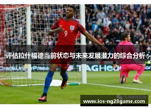 评估拉什福德当前状态与未来发展潜力的综合分析