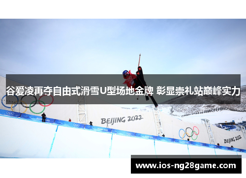 谷爱凌再夺自由式滑雪U型场地金牌 彰显崇礼站巅峰实力