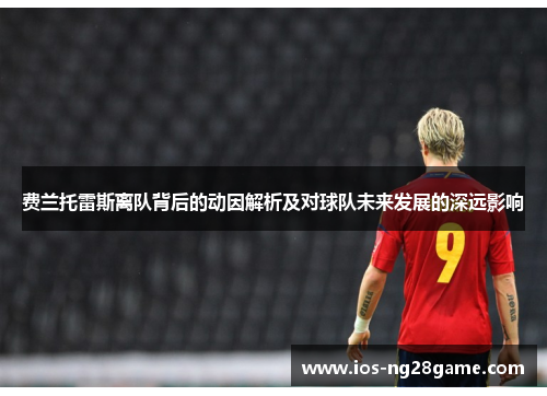 费兰托雷斯离队背后的动因解析及对球队未来发展的深远影响 费兰托雷斯离队背后的动因解析及对球队未来发展的深远影响