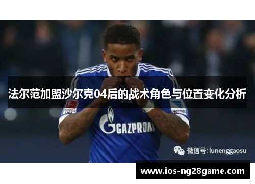 法尔范加盟沙尔克04后的战术角色与位置变化分析
