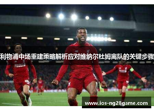 利物浦中场重建策略解析应对维纳尔杜姆离队的关键步骤