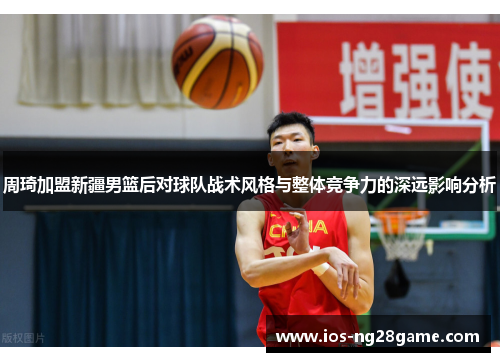 周琦加盟新疆男篮后对球队战术风格与整体竞争力的深远影响分析