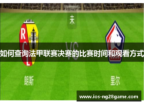 如何查询法甲联赛决赛的比赛时间和观看方式