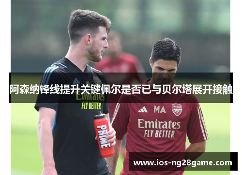 阿森纳锋线提升关键佩尔是否已与贝尔塔展开接触 阿森纳锋线提升关键佩尔是否已与贝尔塔展开接触