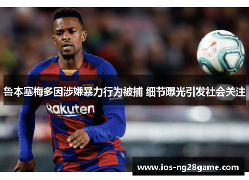 鲁本塞梅多因涉嫌暴力行为被捕 细节曝光引发社会关注