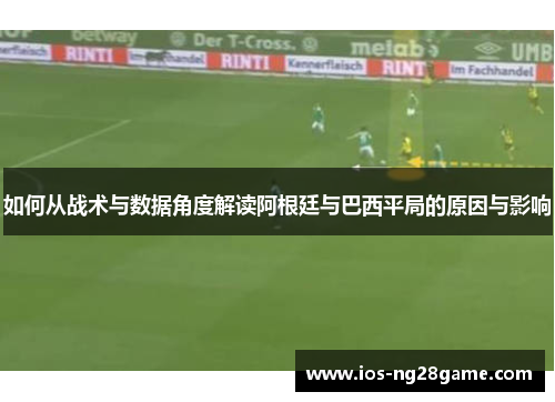 如何从战术与数据角度解读阿根廷与巴西平局的原因与影响