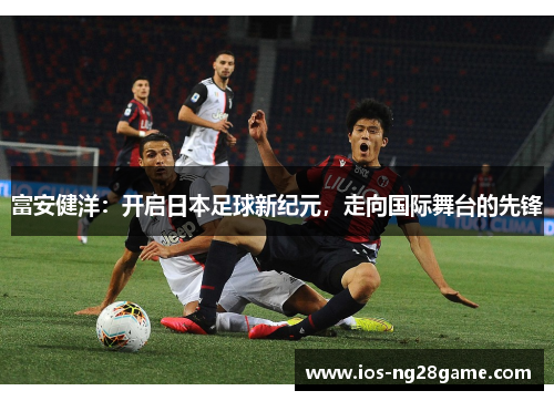 富安健洋：开启日本足球新纪元，走向国际舞台的先锋
