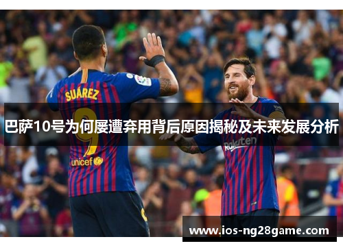 巴萨10号为何屡遭弃用背后原因揭秘及未来发展分析 巴萨10号为何屡遭弃用背后原因揭秘及未来发展分析