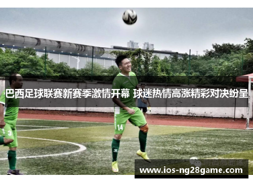 巴西足球联赛新赛季激情开幕 球迷热情高涨精彩对决纷呈